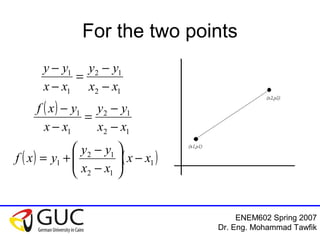 ENEM602 Spring 2007
Dr. Eng. Mohammad Tawfik
For the two points
12
12
1
1
xx
yy
xx
yy
−
−
=
−
−
( )
12
12
1
1
xx
yy
xx
yxf
−
−
=
−
−
( ) ( )1
12
12
1 xx
xx
yy
yxf −





−
−
+=
 