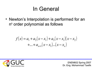 ENEM602 Spring 2007
Dr. Eng. Mohammad Tawfik
In General
• Newton’s Interpolation is performed for an
nth
order polynomial as follows
( ) ( ) ( )( )
( ) ( )nn xxxxa
xxxxaxxaaxf
−−++
−−+−+=
+ ...... 11
213121
 