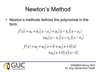 ENEM602 Spring 2007
Dr. Eng. Mohammad Tawfik
Newton’s Method
• Newton’s methods defines the polynomial in the
form:
( ) ( ) ( )( )
( )( )( )3214
213121
xxxxxxa
xxxxaxxaaxf
−−−+
−−+−+=
( ) ( ) ( )( )
( )( )( )11
11
4
321
−++
++++=
xxxa
xxaxaaxf
 