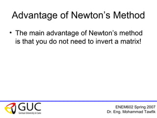 ENEM602 Spring 2007
Dr. Eng. Mohammad Tawfik
Advantage of Newton’s Method
• The main advantage of Newton’s method
is that you do not need to invert a matrix!
 