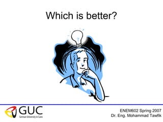 ENEM602 Spring 2007
Dr. Eng. Mohammad Tawfik
Which is better?
 
