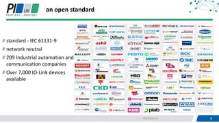 4PROFIBUS UK 4
an open standard
standard - IEC 61131-9
network neutral
209 Industrial automation and
communication companies
Over 7,000 IO-Link devices
available
 