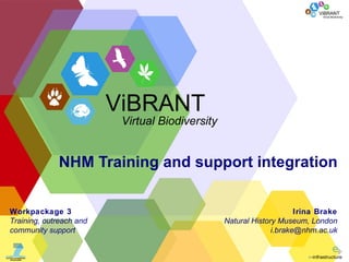 NHM Training and support integration Irina Brake Natural History Museum, London [email_address] Workpackage 3 Training, outreach and  community support ViBRANT Virtual Biodiversity 