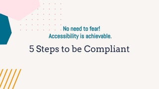 5 Steps to be Compliant
No need to fear!
Accessibility is achievable.
 