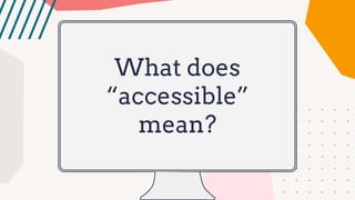 What does
“accessible”
mean?
 