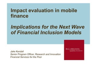 Impact evaluation in mobile
finance

Implications for the Next Wave
of Financial Inclusion Models


Jake Kendall
Senior Program Officer, Research and Innovation
Financial Services for the Poor
 