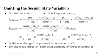 Omitting the Second State Variable x
16
● Omitted variable ● shock → yt
= u1,t
+ α2
xt-1
● Both betas change in opposite directions when α1
> 0
● Simultaneous impact on both betas exaggerate/inverse relationship
Michael-Paul James
 