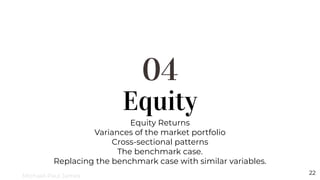Equity
04
Equity Returns
Variances of the market portfolio
Cross-sectional patterns
The benchmark case.
Replacing the benchmark case with similar variables.
22
Michael-Paul James
 