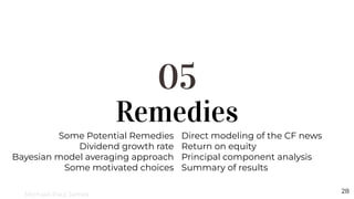 Remedies
05
Some Potential Remedies
Dividend growth rate
Bayesian model averaging approach
Some motivated choices
28
Direct modeling of the CF news
Return on equity
Principal component analysis
Summary of results
Michael-Paul James
 