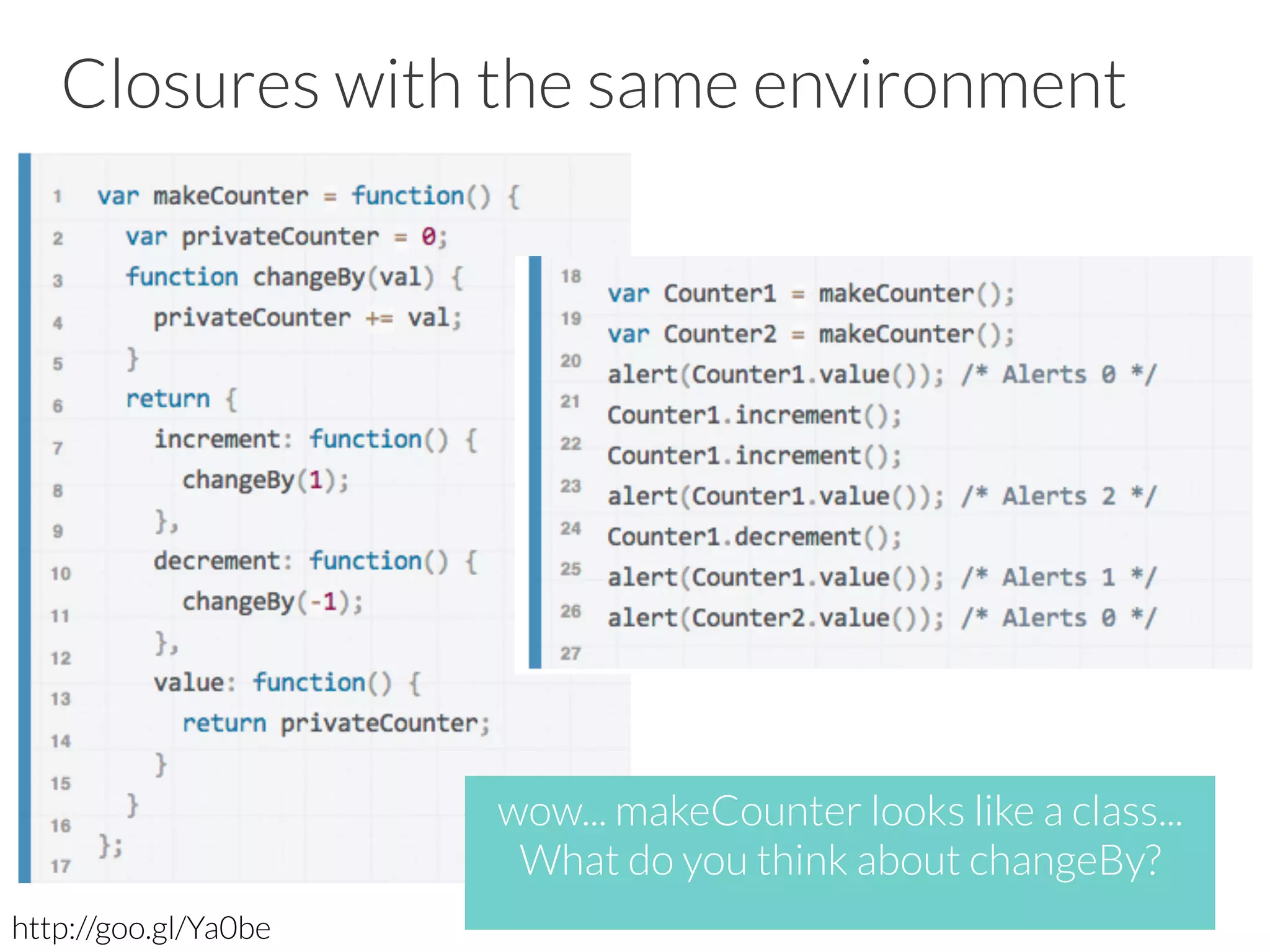 Closures with the same environment
http://goo.gl/Ya0be
wow... makeCounter looks like a class... 
What do you think about changeBy? 
 