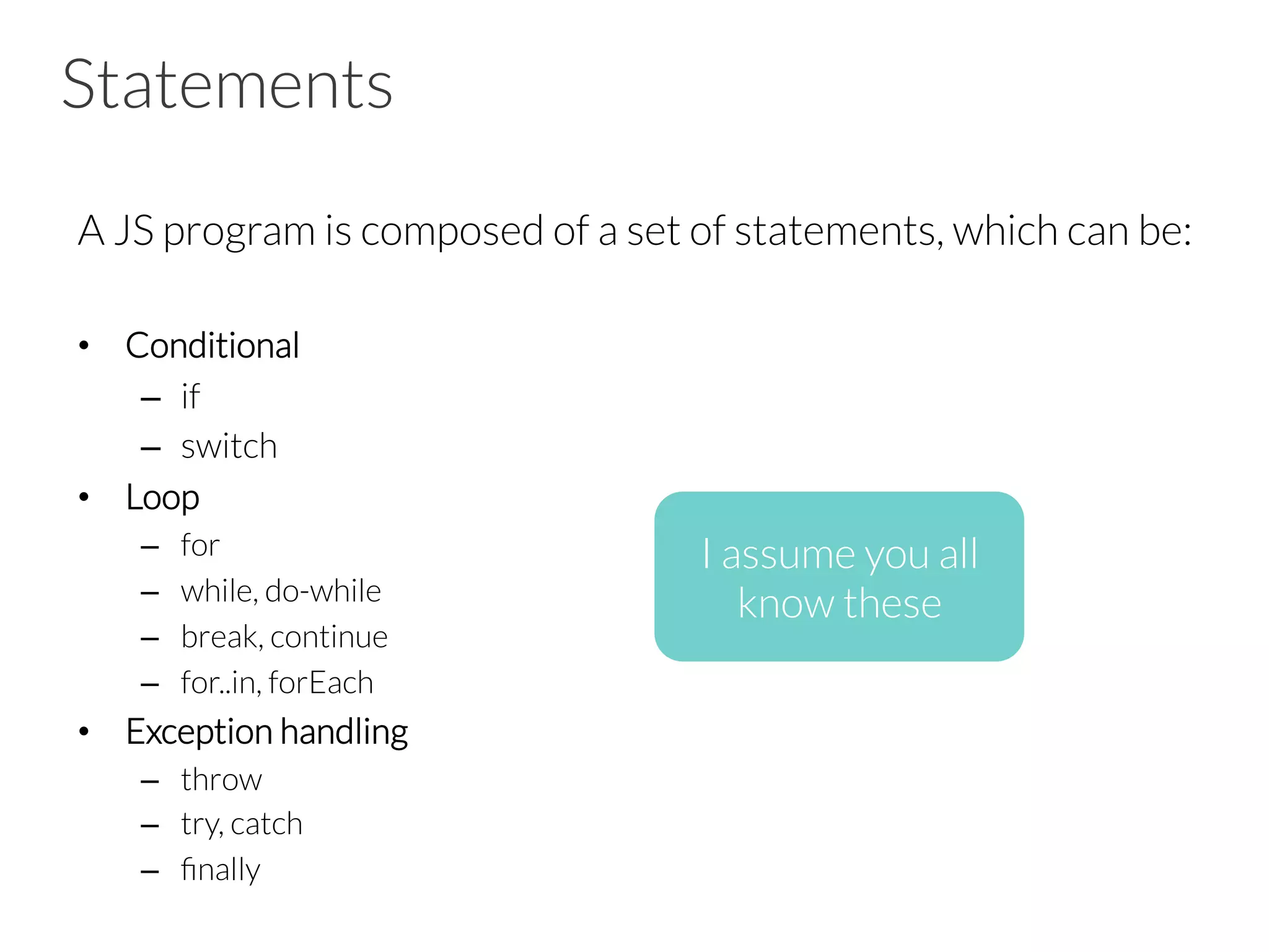 Statements
A JS program is composed of a set of statements, which can be:

•  Conditional
–  if
–  switch
•  Loop
–  for
–  while, do-while
–  break, continue
–  for..in, forEach
•  Exception handling
–  throw
–  try, catch
–  ﬁnally
I assume you all
know these
 