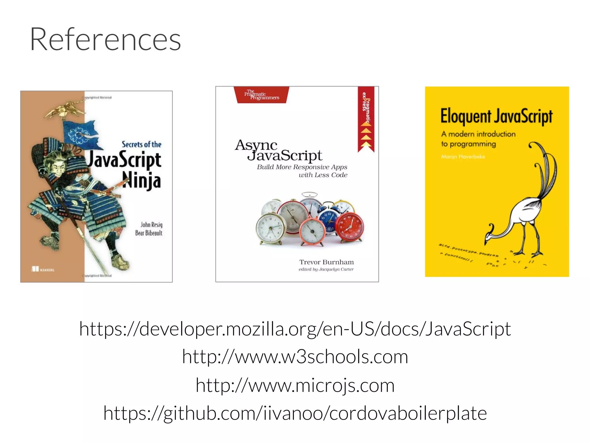 References
https://developer.mozilla.org/en-US/docs/JavaScript
http://www.w3schools.com
http://www.microjs.com
https://github.com/iivanoo/cordovaboilerplate
 