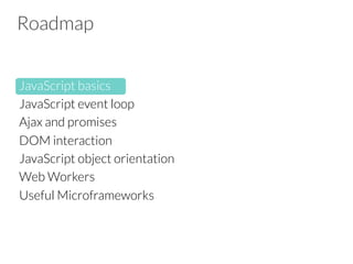 Roadmap
JavaScript basics
JavaScript event loop
Ajax and promises
DOM interaction 
JavaScript object orientation
Web Workers
Useful Microframeworks


 