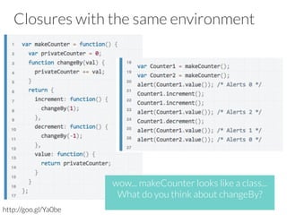 Closures with the same environment
http://goo.gl/Ya0be
wow... makeCounter looks like a class... 
What do you think about changeBy? 
 