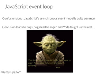 JavaScript event loop
Confusion about JavaScript’s asynchronous event model is quite common 

Confusion leads to bugs, bugs lead to anger, and Yoda taught us the rest.... 
http://goo.gl/g3xvY
 