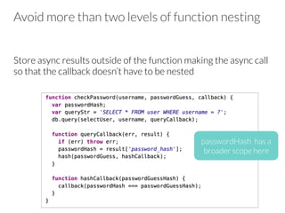 Avoid more than two levels of function nesting 
Store async results outside of the function making the async call
so that the callback doesn’t have to be nested 


passwordHash has a
broader scope here
 