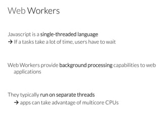 Web Workers
Javascript is a single-threaded language
à If a tasks take a lot of time, users have to wait


Web Workers provide background processing capabilities to web
applications


They typically run on separate threads 

à apps can take advantage of multicore CPUs

 