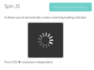 Spin JS
It allows you to dynamically create a spinning loading indicator









Pure CSS à resolution-independent

http://fgnass.github.io/spin.js/
 