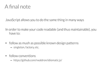 A ﬁnal note
JavaScript allows you to do the same thing in many ways

In order to make your code readable (and thus maintainable), you
have to:

•  follow as mush as possible known design patterns
–  singleton, factory, etc.

•  follow conventions
–  https://github.com/rwaldron/idiomatic.js/
 