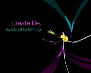 create life.
JavaScript Einführung




  © 2009 by noel bossart
 