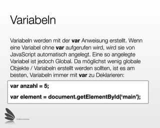 Variabeln
Es können mehrere Variabeln auf einmal deklariert
werden:
var anzahl = 5, text = ‘hello’, z = 12+3;




  © 2009 by noel bossart
 
