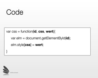 Code

var css = function(id, css, wert){
	     var elm = document.getElementById(id);
	     elm.style[css] = wert;
}




    © 2009 by noel bossart
 