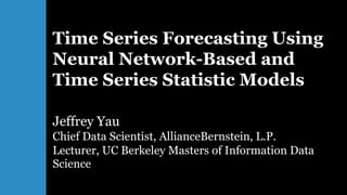Jeffrey Yau
Chief Data Scientist, AllianceBernstein, L.P.
Lecturer, UC Berkeley Masters of Information Data
Science
Time Series Forecasting Using
Neural Network-Based and
Time Series Statistic Models
 