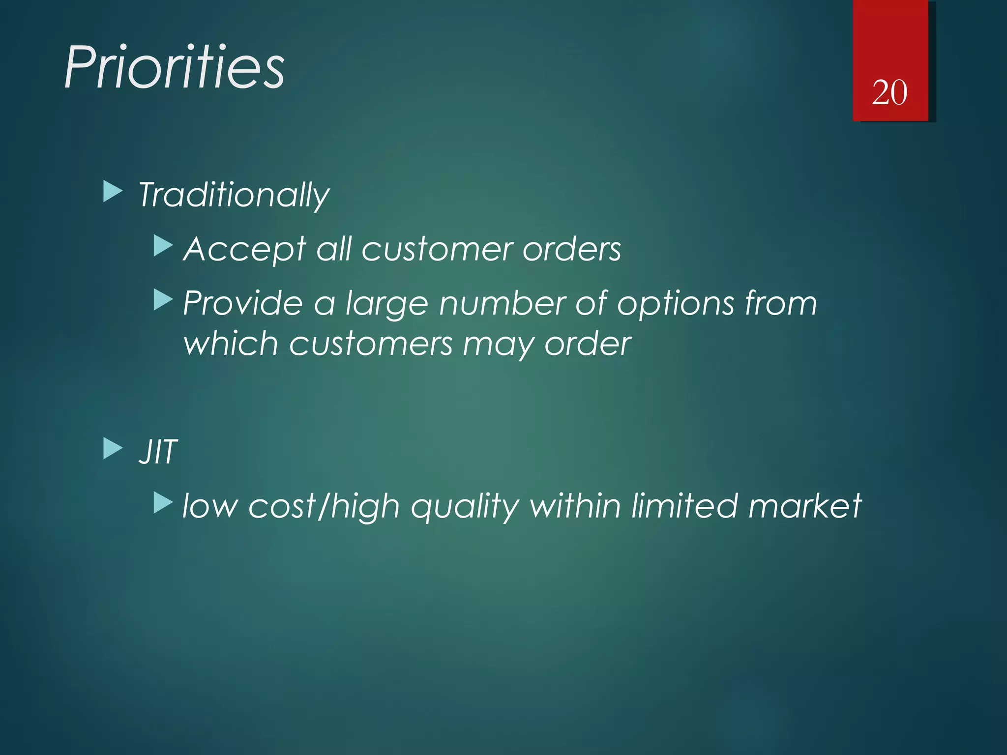 Priorities
 Traditionally
 Accept all customer orders
 Provide a large number of options from
which customers may order
 JIT
 low cost/high quality within limited market
20
 