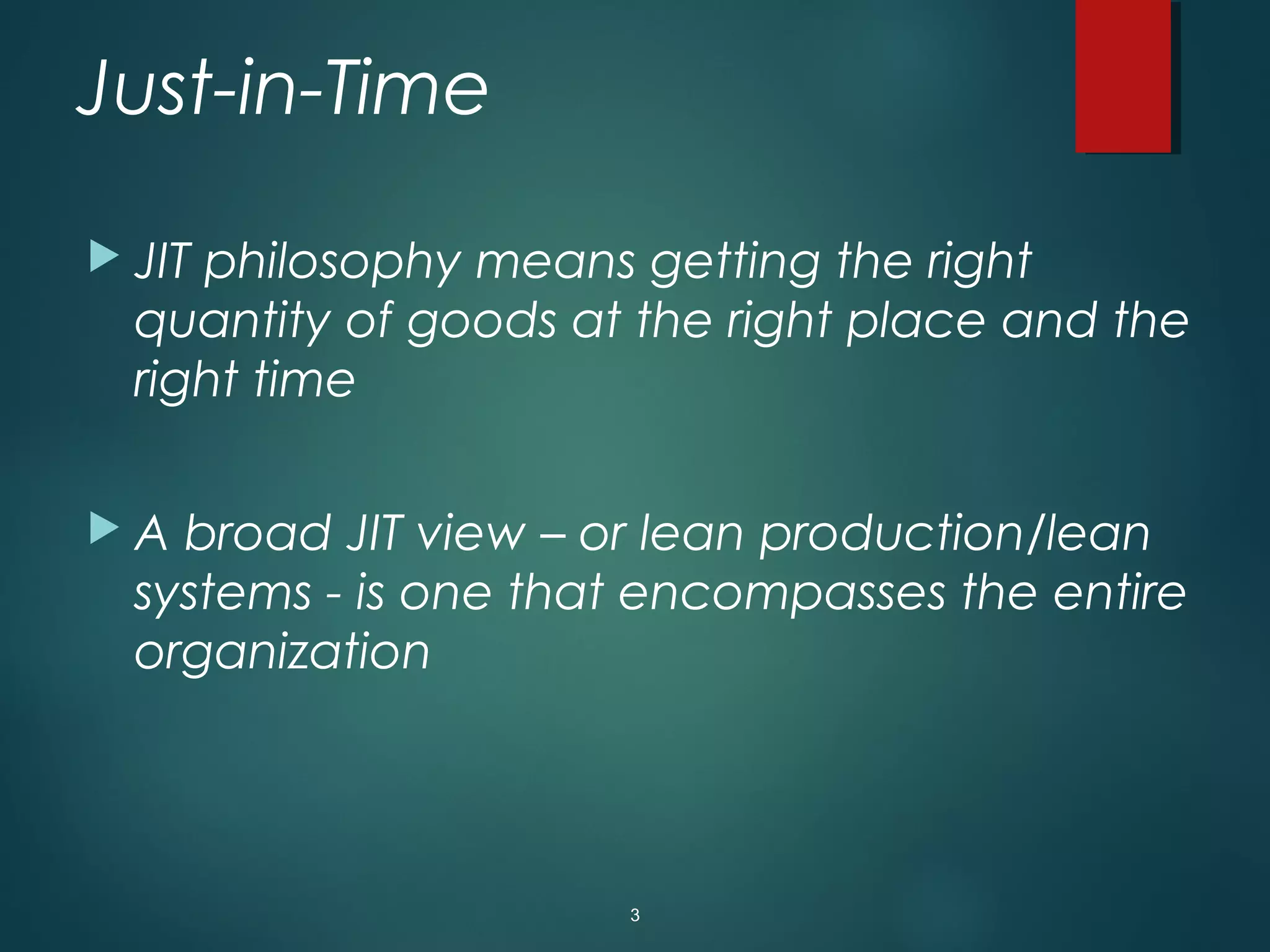 Just-in-Time
 JIT philosophy means getting the right
quantity of goods at the right place and the
right time
 A broad JIT view – or lean production/lean
systems - is one that encompasses the entire
organization
3
 