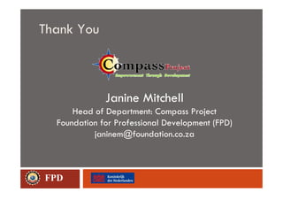 Thank You



              Janine Mitchell
      Head of Department: Compass Project
  Foundation for Professional Development (FPD)
           janinem@foundation.co.za



FPD
 
