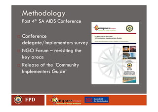 Methodology
Post 4th SA AIDS Conference

Conference
delegate/Implementers survey
NGO Forum – revisiting the
key areas
Release of the ‘Community
Implementers Guide’




 FPD
 