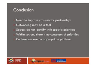 Conclusion
 Need to improve cross-sector partnerships
 Networking may be a tool
 Sectors do not identify with specific priorities
 Within sectors, there is no consensus of priorities
 Conferences are an appropriate platform




FPD
 