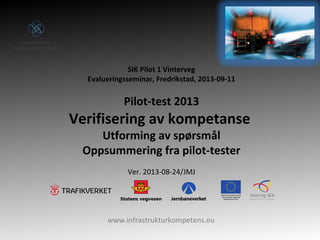 www.infrastrukturkompetens.eu
SIK Pilot 1 Vinterveg
Evalueringsseminar, Fredrikstad, 2013-09-11
Pilot-test 2013
Verifisering av kompetanse
Utforming av spørsmål
Oppsummering fra pilot-tester
Ver. 2013-08-24/JMJ
 