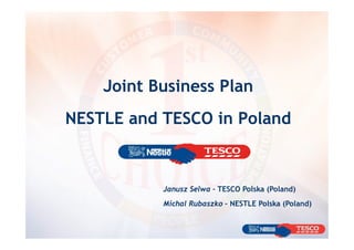 Joint Business Plan
NESTLE and TESCO in Poland



           Janusz Selwa – TESCO Polska (Poland)
           Michal Rubaszko – NESTLE Polska (Poland)
 