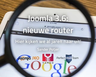 Joomla	3.6:
nieuwe	router
Hier	kijken	we	al	jaren	naar	uit!
Sander	Potjer
 