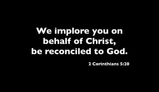 We implore you on
behalf of Christ,
be reconciled to God.
2 Corinthians 5:20
 