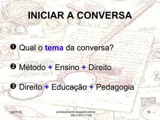 12/07/18 10
INICIAR A CONVERSA
 Qual o tema da conversa?
 Método + Ensino + Direito
 Direito + Educação + Pedagogia
professorzanin.blogspot.com.br
(69) 9 8411.1149
 