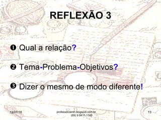 12/07/18 13
REFLEXÃO 3
 Qual a relação?
 Tema-Problema-Objetivos?
 Dizer o mesmo de modo diferente!
professorzanin.blogspot.com.br
(69) 9 8411.1149
 