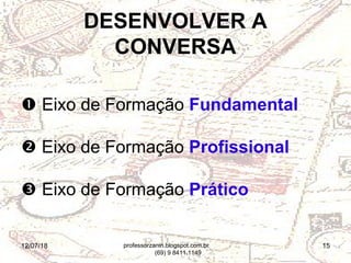 12/07/18 15
 Eixo de Formação Fundamental
 Eixo de Formação Profissional
 Eixo de Formação Prático
DESENVOLVER A
CONVERSA
professorzanin.blogspot.com.br
(69) 9 8411.1149
 