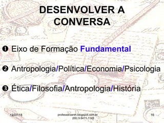 12/07/18 16
 Eixo de Formação Fundamental
 Antropologia/Política/Economia/Psicologia
 Ética/Filosofia/Antropologia/História
DESENVOLVER A
CONVERSA
professorzanin.blogspot.com.br
(69) 9 8411.1149
 