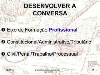 12/07/18 17
 Eixo de Formação Profissional
 Constitucional/Administrativo/Tributário
 Civil/Penal/Trabalho/Processual
DESENVOLVER A
CONVERSA
professorzanin.blogspot.com.br
(69) 9 8411.1149
 