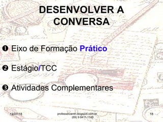 12/07/18 18
 Eixo de Formação Prático
 Estágio/TCC
 Atividades Complementares
DESENVOLVER A
CONVERSA
professorzanin.blogspot.com.br
(69) 9 8411.1149
 