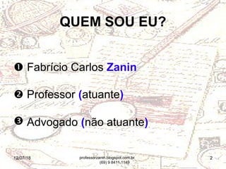 12/07/18 2
QUEM SOU EU?
 Fabrício Carlos Zanin
 Professor (atuante)
 Advogado (não atuante)
professorzanin.blogspot.com.br
(69) 9 8411.1149
 