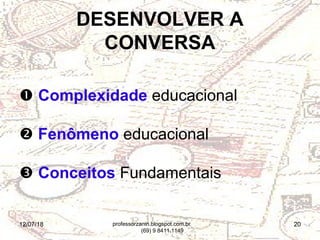 12/07/18 20
 Complexidade educacional
 Fenômeno educacional
 Conceitos Fundamentais
DESENVOLVER A
CONVERSA
professorzanin.blogspot.com.br
(69) 9 8411.1149
 