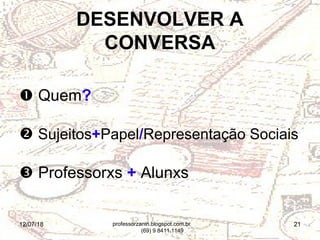12/07/18 21
 Quem?
 Sujeitos+Papel/Representação Sociais
 Professorxs + Alunxs
DESENVOLVER A
CONVERSA
professorzanin.blogspot.com.br
(69) 9 8411.1149
 