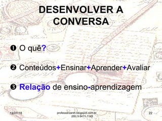 12/07/18 22
 O quê?
 Conteúdos+Ensinar+Aprender+Avaliar
 Relação de ensino-aprendizagem
DESENVOLVER A
CONVERSA
professorzanin.blogspot.com.br
(69) 9 8411.1149
 