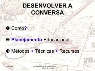 12/07/18 23
 Como?
 Planejamento Educacional
 Métodos + Técnicas + Recursos
DESENVOLVER A
CONVERSA
professorzanin.blogspot.com.br
(69) 9 8411.1149
 
