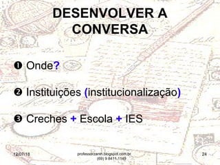 12/07/18 24
 Onde?
 Instituições (institucionalização)
 Creches + Escola + IES
DESENVOLVER A
CONVERSA
professorzanin.blogspot.com.br
(69) 9 8411.1149
 