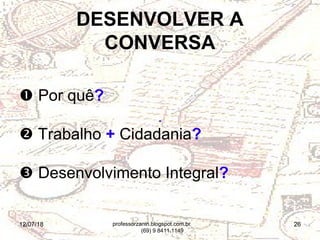 12/07/18 26
 Por quê?
 Trabalho + Cidadania?
 Desenvolvimento Integral?
DESENVOLVER A
CONVERSA
-
professorzanin.blogspot.com.br
(69) 9 8411.1149
 