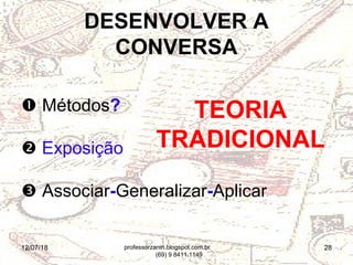 12/07/18 28
 Métodos?
 Exposição
 Associar-Generalizar-Aplicar
DESENVOLVER A
CONVERSA
TEORIA
TRADICIONAL
professorzanin.blogspot.com.br
(69) 9 8411.1149
 